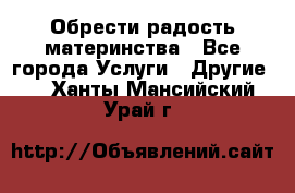 Обрести радость материнства - Все города Услуги » Другие   . Ханты-Мансийский,Урай г.